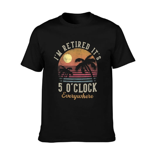 I&#39;m Retired It&#39;s 5 O&#39;Clock Everywhere Funny Retirement T-Shirt